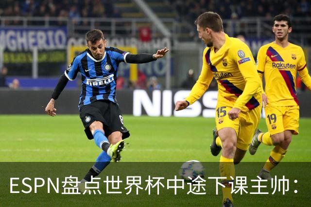 ESPN盘点世界杯中途下课主帅：拉穆奇上榜 洛佩特吉、车范根在列